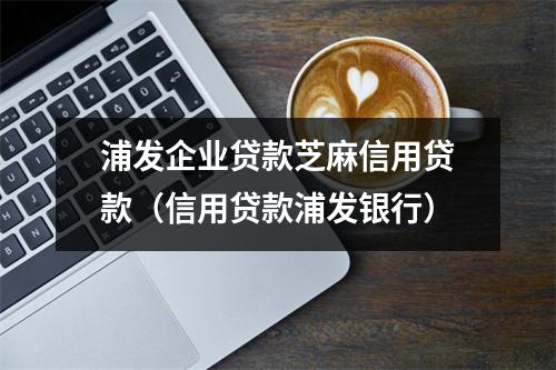 浦发企业贷款芝麻信用贷款（信用贷款浦发银行）