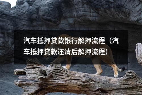 汽车抵押贷款银行解押流程（汽车抵押贷款还清后解押流程）