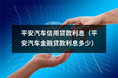 平安汽车信用贷款利息（平安汽车金融贷款利息多少）