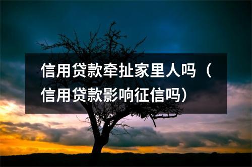 信用贷款牵扯家里人吗（信用贷款影响征信吗）