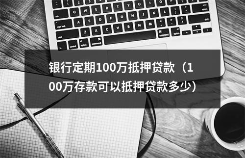 银行定期100万抵押贷款（100万存款可以抵押贷款多少）