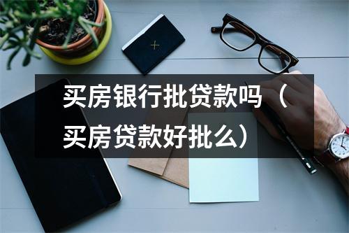 买房银行批贷款吗（买房贷款好批么）
