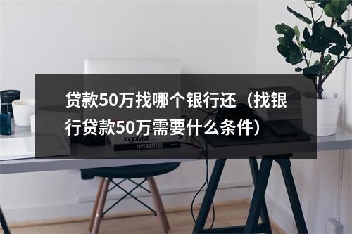 贷款50万找哪个银行还（找银行贷款50万需要什么条件）