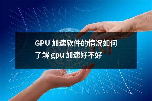 GPU 加速软件的情况如何了解 gpu 加速好不好