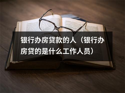 银行办房贷款的人（银行办房贷的是什么工作人员）