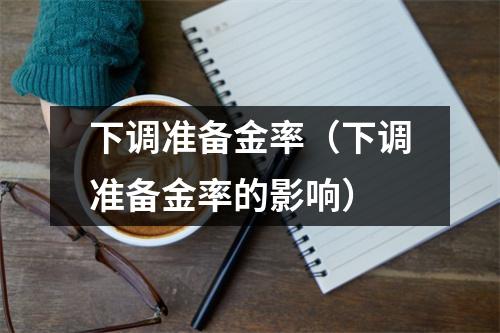 下调准备金率(下调准备金率的影响)