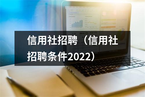 信用社招聘（信用社招聘条件2022）