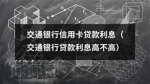 交通银行信用卡贷款利息（交通银行贷款利息高不高）