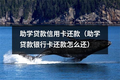 助学贷款信用卡还款（助学贷款银行卡还款怎么还）