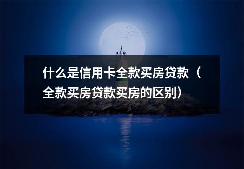 什么是信用卡全款买房贷款（全款买房贷款买房的区别）