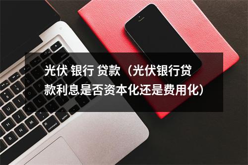 光伏 银行 贷款（光伏银行贷款利息是否资本化还是费用化）