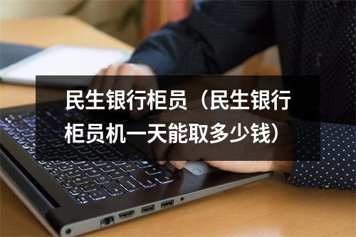 民生银行柜员（民生银行柜员机一天能取多少钱）