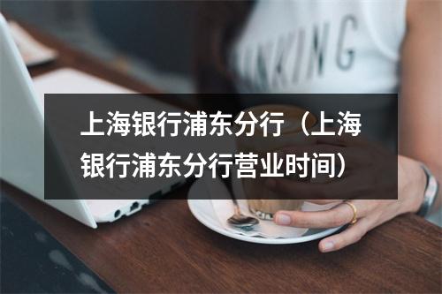 上海银行浦东分行（上海银行浦东分行营业时间）