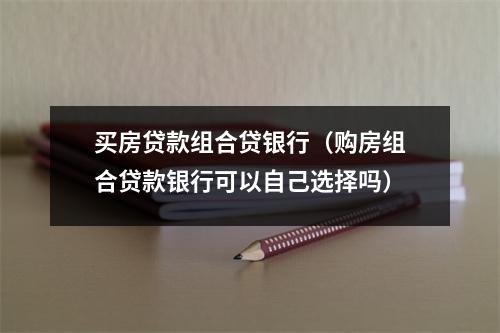 买房贷款组合贷银行(购房组合贷款银行可以自己选择吗)