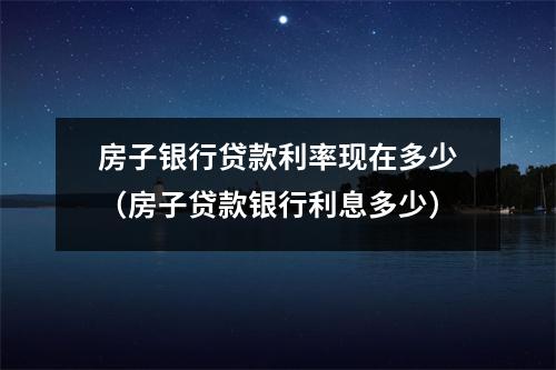 房子银行贷款利率现在多少（房子贷款银行利息多少）