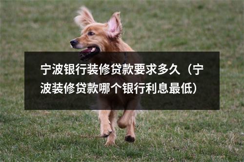 宁波银行装修贷款要求多久（宁波装修贷款哪个银行利息最低）