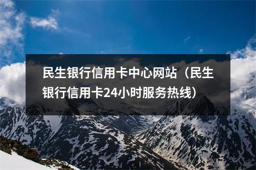 民生银行信用卡中心网站（民生银行信用卡24小时服务热线）