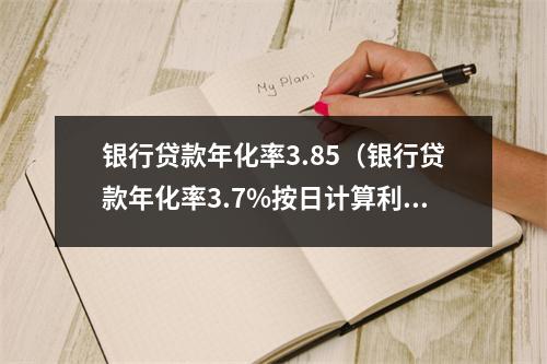 银行贷款年化率3.85（银行贷款年化率3.7%按日计算利息是多少）