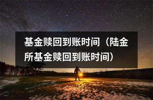 基金赎回到账时间（陆金所基金赎回到账时间）