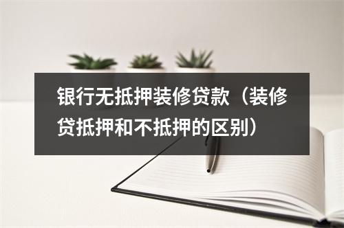 银行无抵押装修贷款（装修贷抵押和不抵押的区别）
