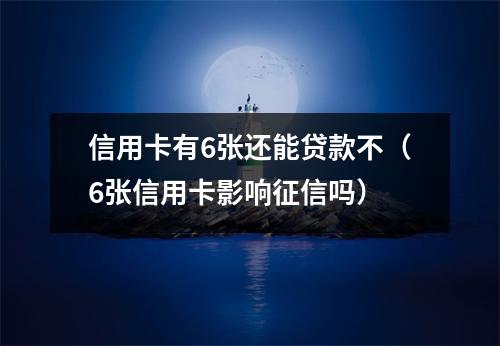 信用卡有6张还能贷款不（6张信用卡影响征信吗）