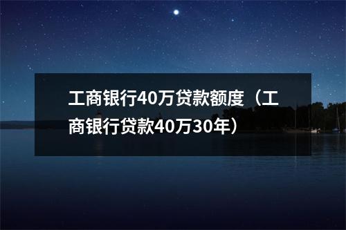 工商银行40万贷款额度(工商银行贷款40万30年)