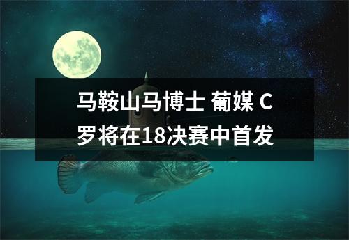 马鞍山马博士 葡媒 C罗将在18决赛中首发