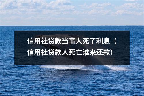 信用社贷款当事人死了利息（信用社贷款人死亡谁来还款）