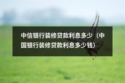 中信银行装修贷款利息多少（中国银行装修贷款利息多少钱）