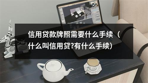信用贷款牌照需要什么手续（什么叫信用贷?有什么手续）