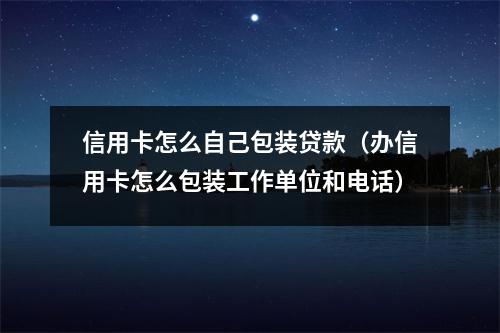 信用卡怎么自己包装贷款（办信用卡怎么包装工作单位和电话）
