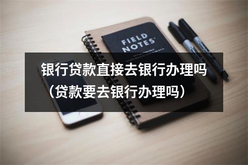 银行贷款直接去银行办理吗（贷款要去银行办理吗）