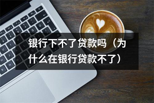 银行下不了贷款吗（为什么在银行贷款不了）