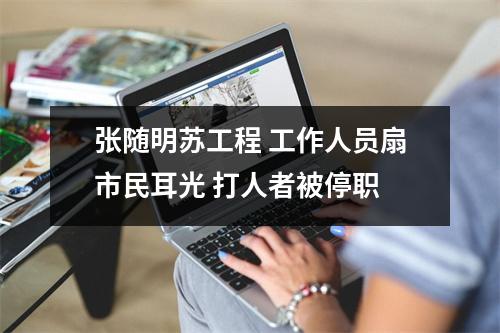 张随明苏工程 工作人员扇市民耳光 打人者被停职