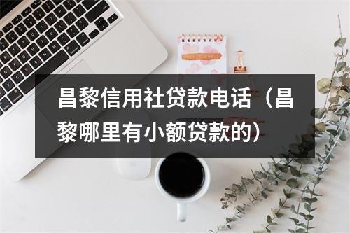 昌黎信用社贷款电话（昌黎哪里有小额贷款的）