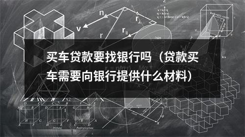 买车贷款要找银行吗（贷款买车需要向银行提供什么材料）