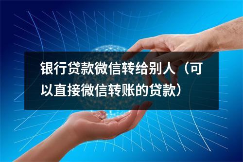 银行贷款微信转给别人（可以直接微信转账的贷款）