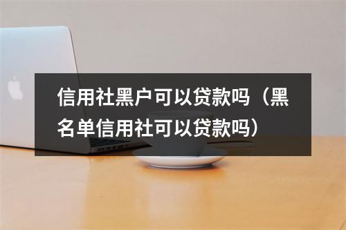 信用社黑户可以贷款吗（黑名单信用社可以贷款吗）