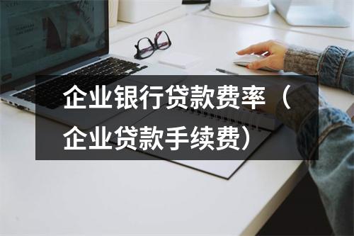 企业银行贷款费率（企业贷款手续费）