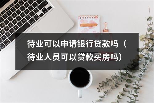 待业可以申请银行贷款吗（待业人员可以贷款买房吗）
