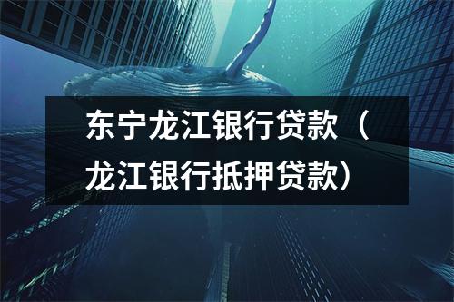 东宁龙江银行贷款(龙江银行抵押贷款)
