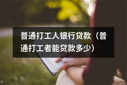 普通打工人银行贷款(普通打工者能贷款多少)