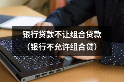 银行贷款不让组合贷款(银行不允许组合贷)