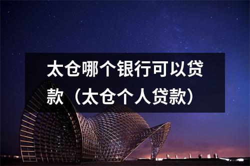 太仓哪个银行可以贷款（太仓个人贷款）