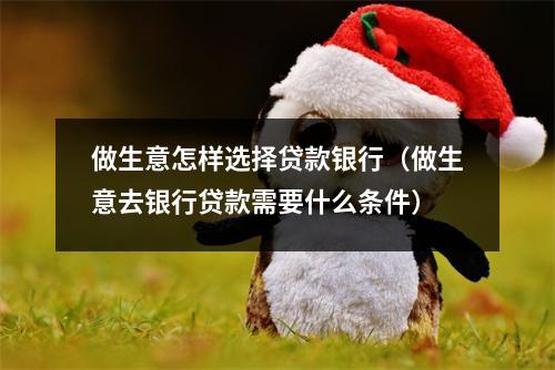 做生意怎样选择贷款银行（做生意去银行贷款需要什么条件）