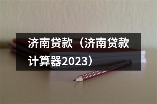 济南贷款（济南贷款计算器2023）