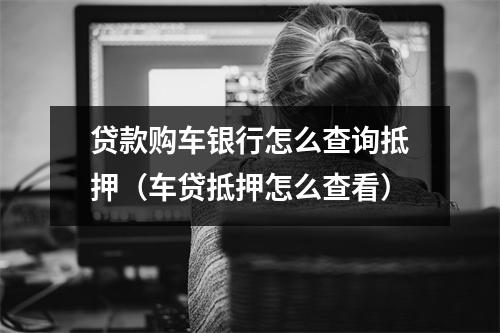 贷款购车银行怎么查询抵押（车贷抵押怎么查看）