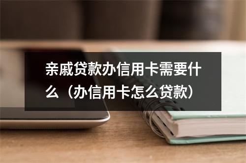 亲戚贷款办信用卡需要什么（办信用卡怎么贷款）
