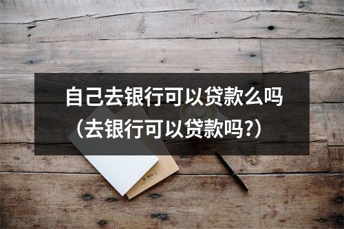 自己去银行可以贷款么吗（去银行可以贷款吗?）