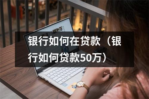 银行如何在贷款（银行如何贷款50万）
